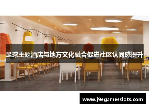 足球主题酒店与地方文化融合促进社区认同感提升