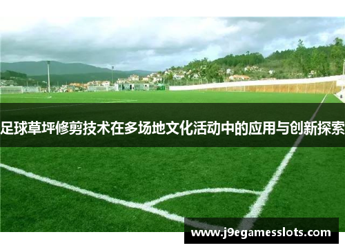 足球草坪修剪技术在多场地文化活动中的应用与创新探索