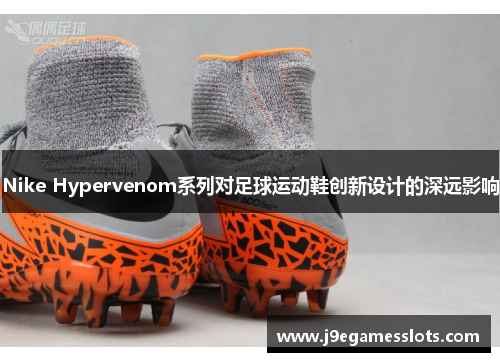 Nike Hypervenom系列对足球运动鞋创新设计的深远影响